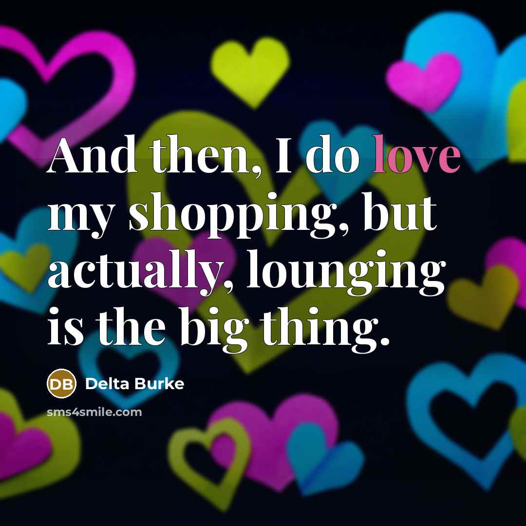“And then, I do love my shopping, but actually, lounging is the big thing.” quote by Delta Burke
