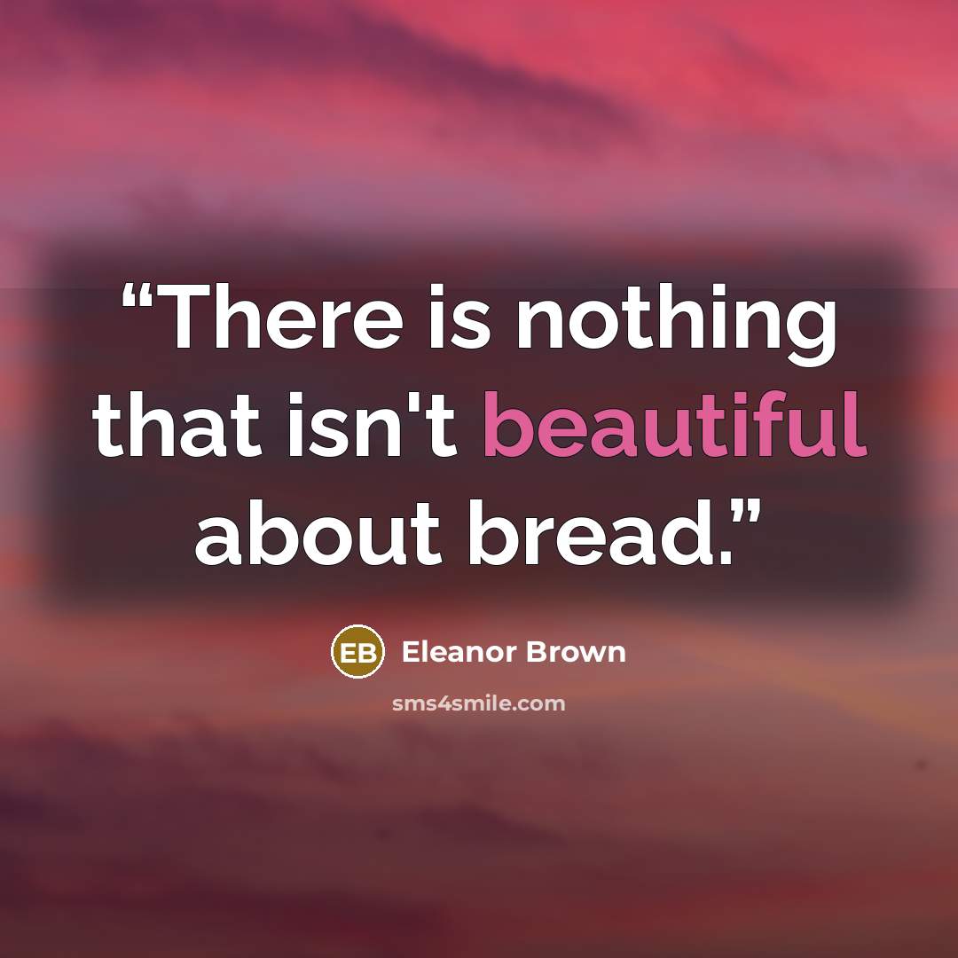 “There is nothing that isn't beautiful about bread.” quote by Eleanor Brown