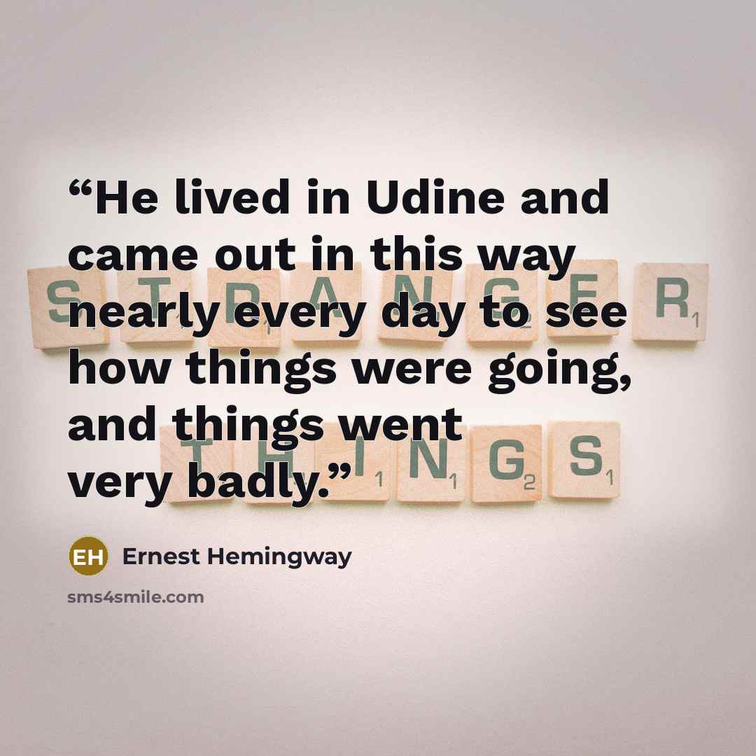 “He lived in Udine and came out in this way nearly every day to see how things were going, and things went very badly.” quote by Ernest Hemingway