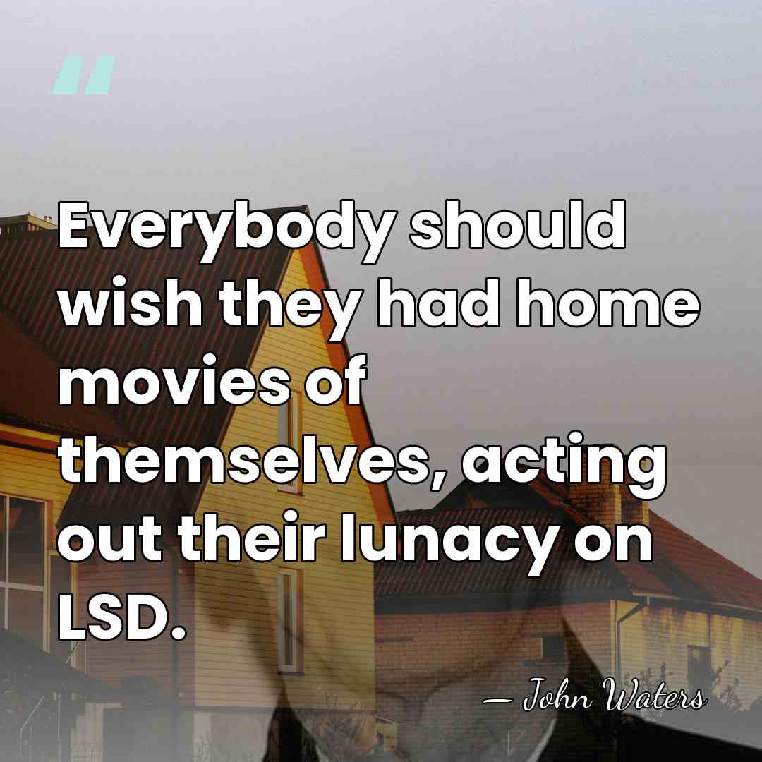 Everybody should wish they had home movies of themselves, acting out their&hellip; - John Waters