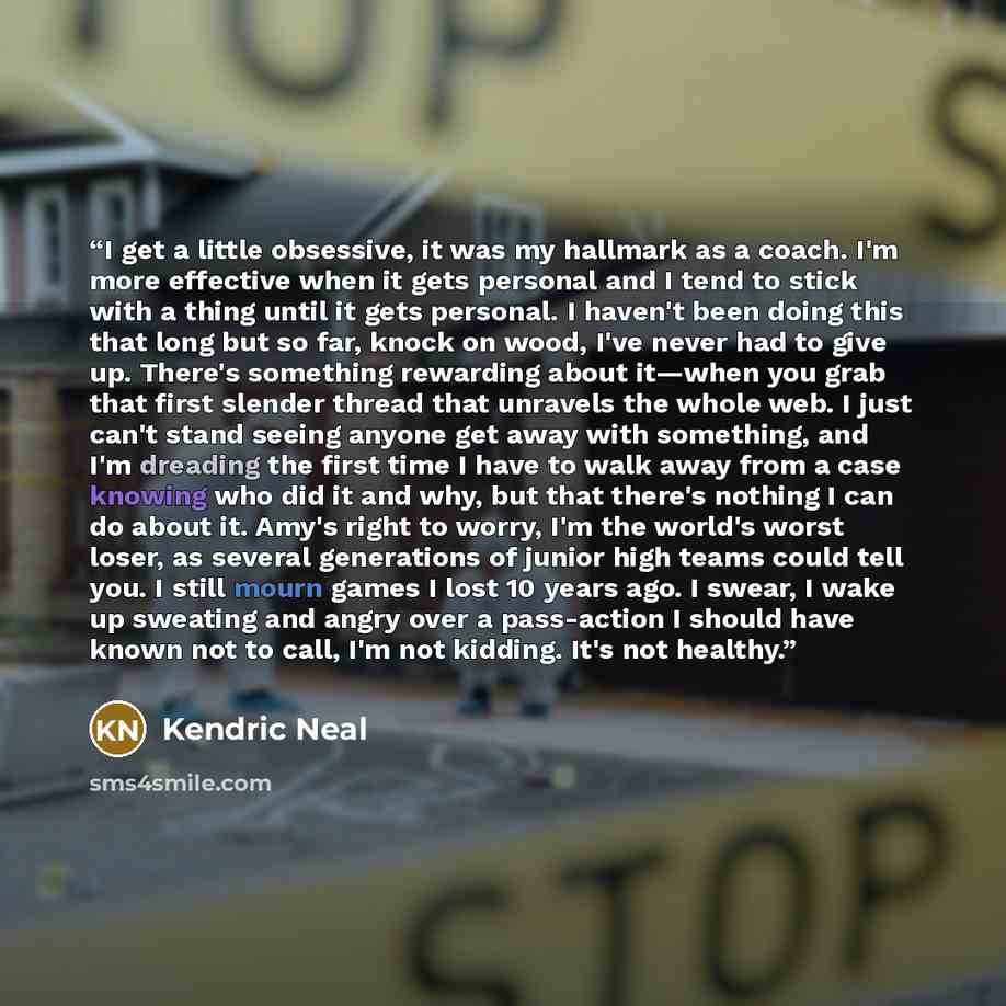 “I get a little obsessive, it was my hallmark as a coach. I'm more effective when it gets personal and I tend to stick with a thing until it gets personal. I haven't been doing this that long but so far, knock on wood, I've never had to give up. There's something rewarding about it—when you grab…” quote by Kendric Neal
