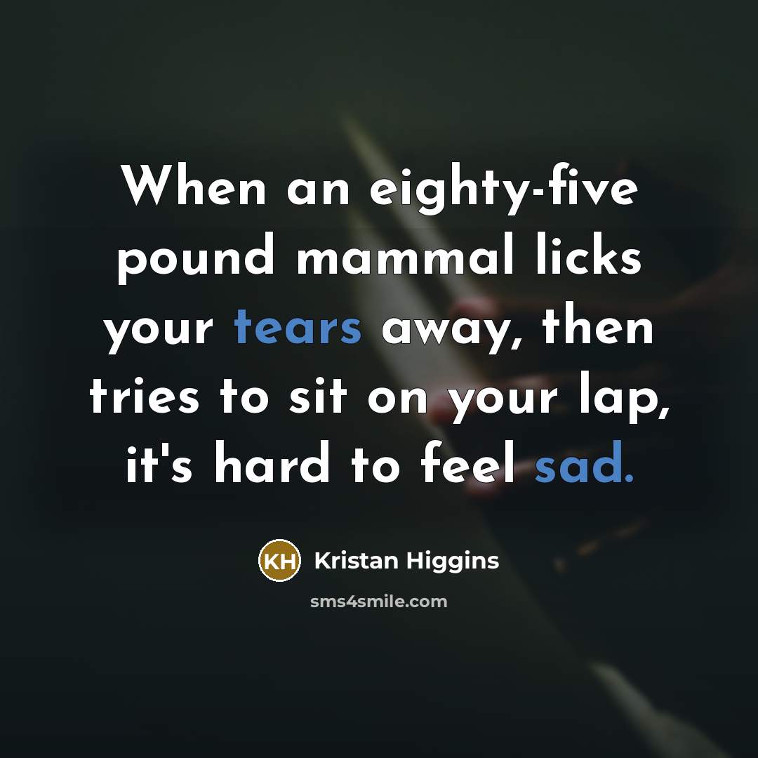 “When an eighty-five pound mammal licks your tears away, then tries to sit on your lap, it's hard to feel sad.” quote by Kristan Higgins