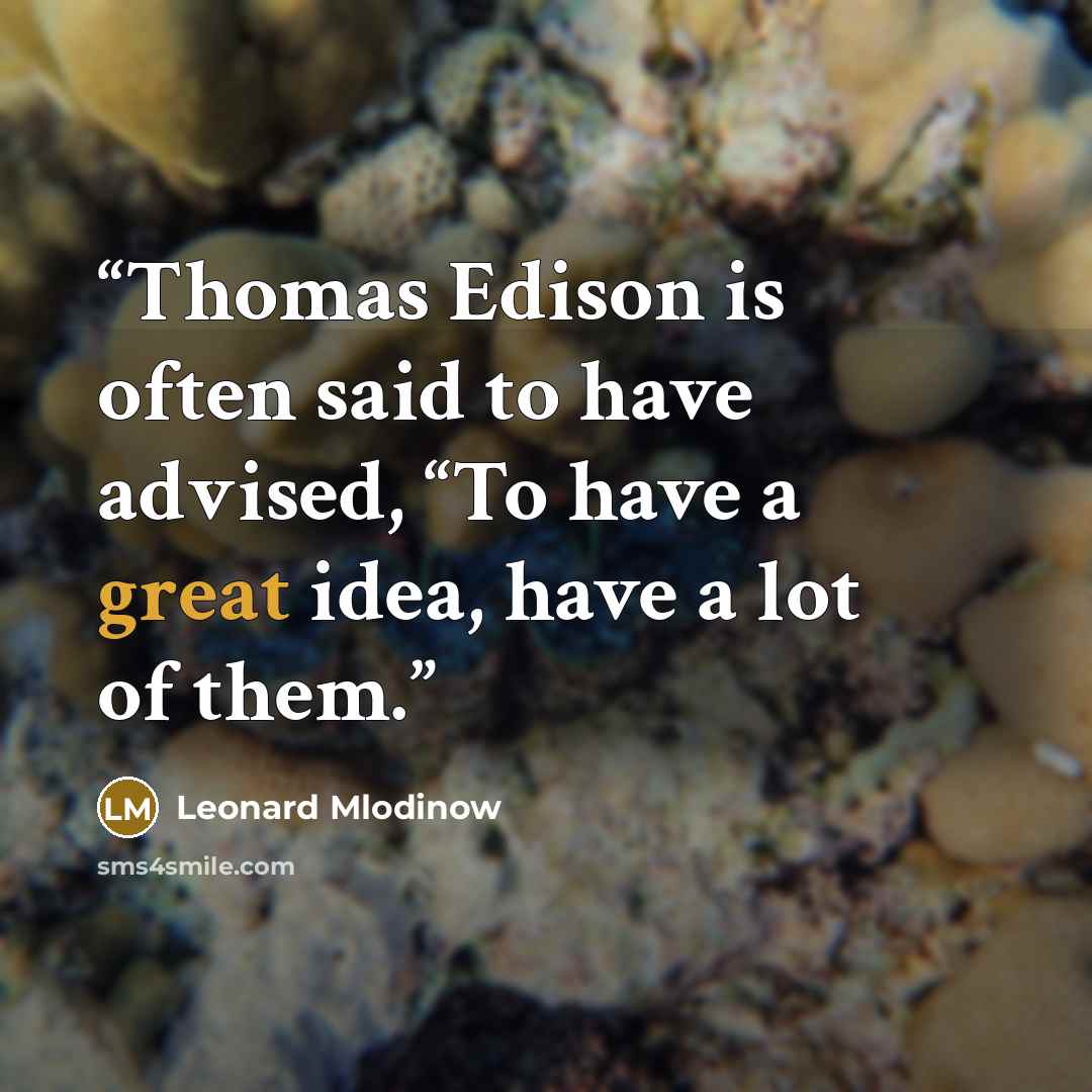 “Thomas Edison is often said to have advised, “To have a great idea, have a lot of them.” quote by Leonard Mlodinow
