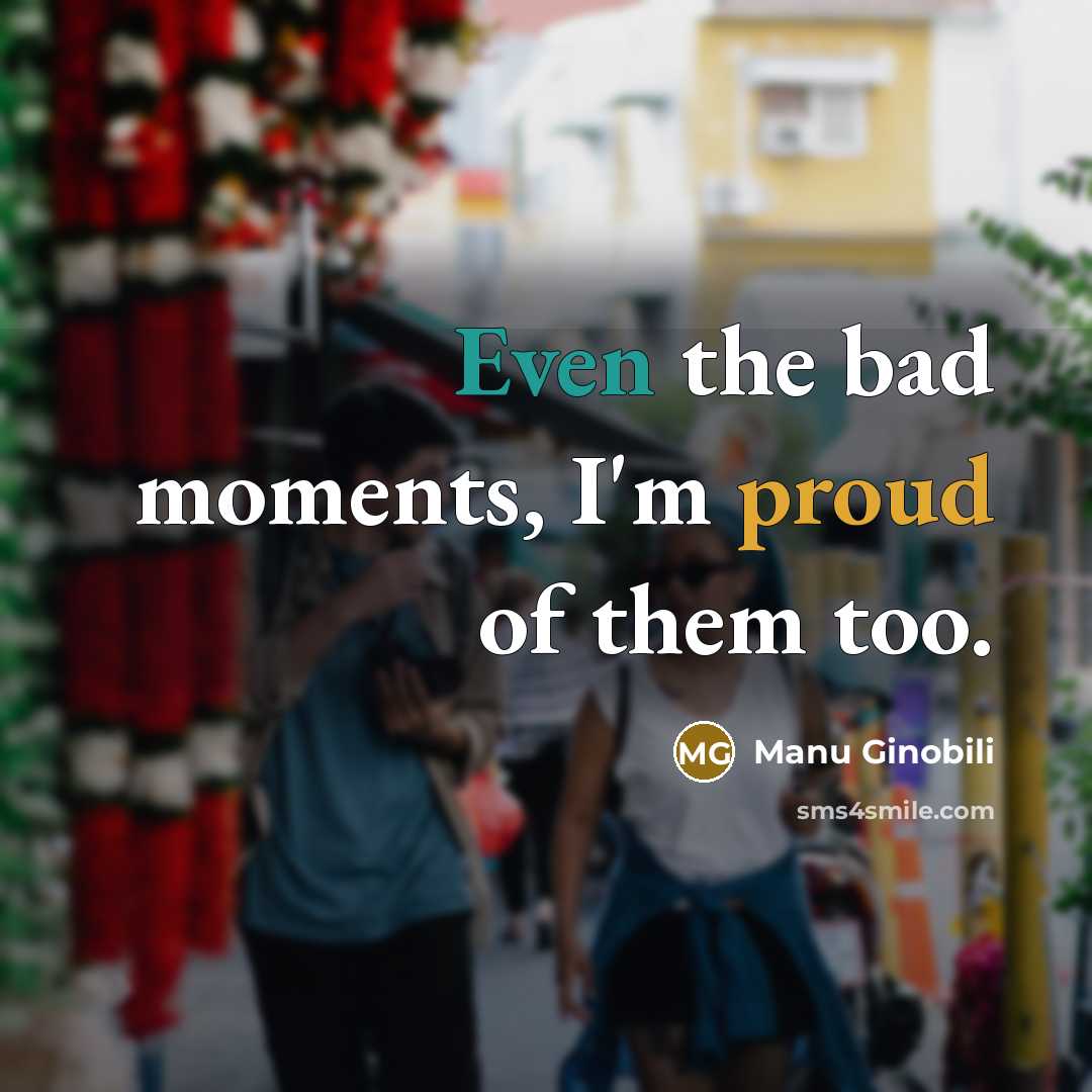 “Even the bad moments, I'm proud of them too.…” quote by Manu Ginobili