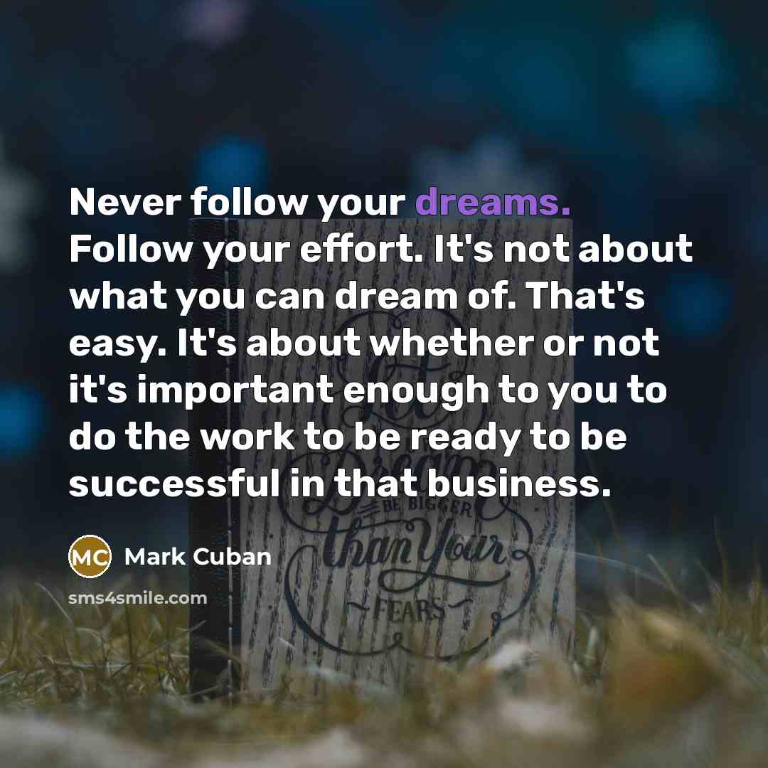 “Never follow your dreams. Follow your effort. It's not about…” quote by Mark Cuban