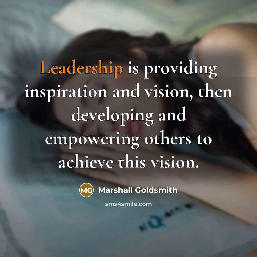 “Leadership is providing inspiration and vision, then developing and empowering…” quote by Marshall Goldsmith