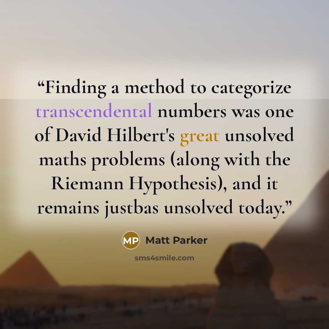“Finding a method to categorize transcendental numbers was one of David Hilbert's great unsolved maths problems (along with the Riemann Hypothesis), and it remains justbas unsolved today.” quote by Matt Parker