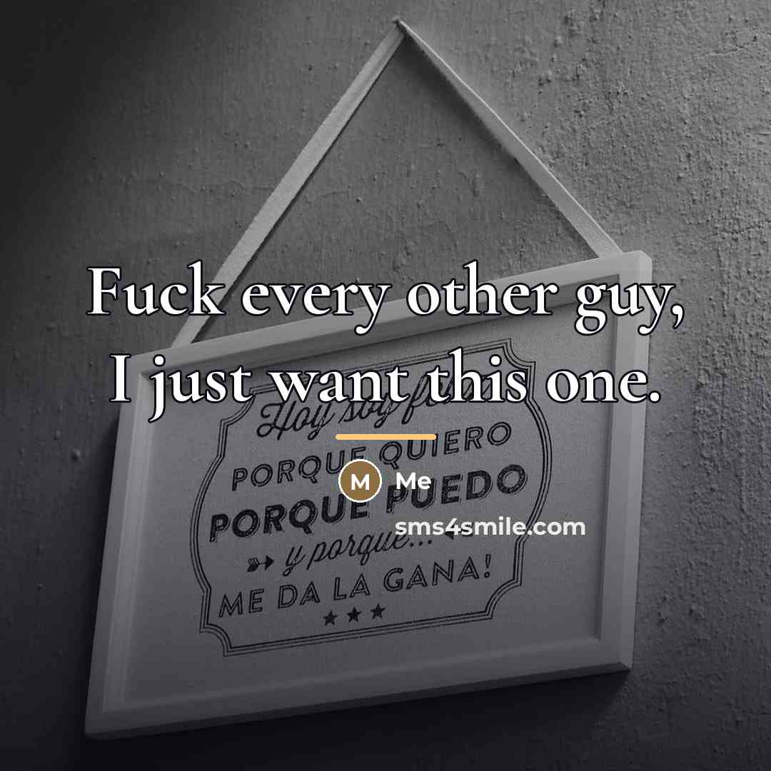 “Fuck every other guy, I just want this one.…” quote by Me