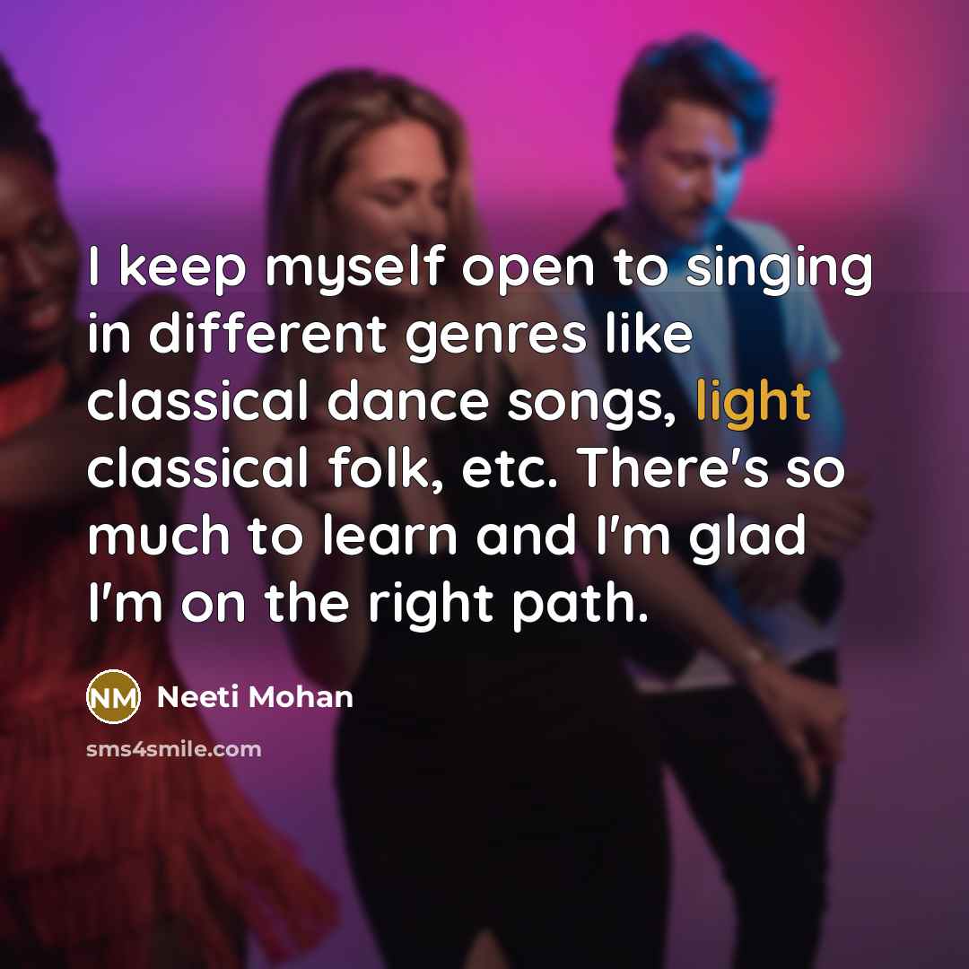 “I keep myself open to singing in different genres like classical dance songs, light classical folk, etc. There's so much to learn and I'm glad I'm on the right path.” quote by Neeti Mohan
