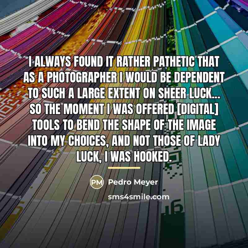 “I always found it rather pathetic that as a photographer…” quote by Pedro Meyer