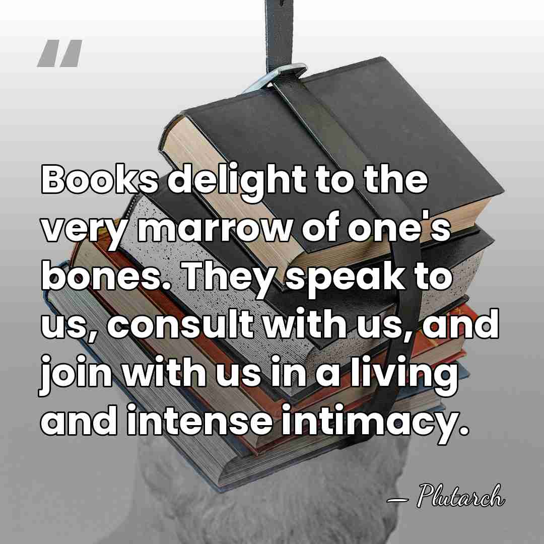 Books delight to the very marrow of one's bones. They speak to&hellip; - Plutarch