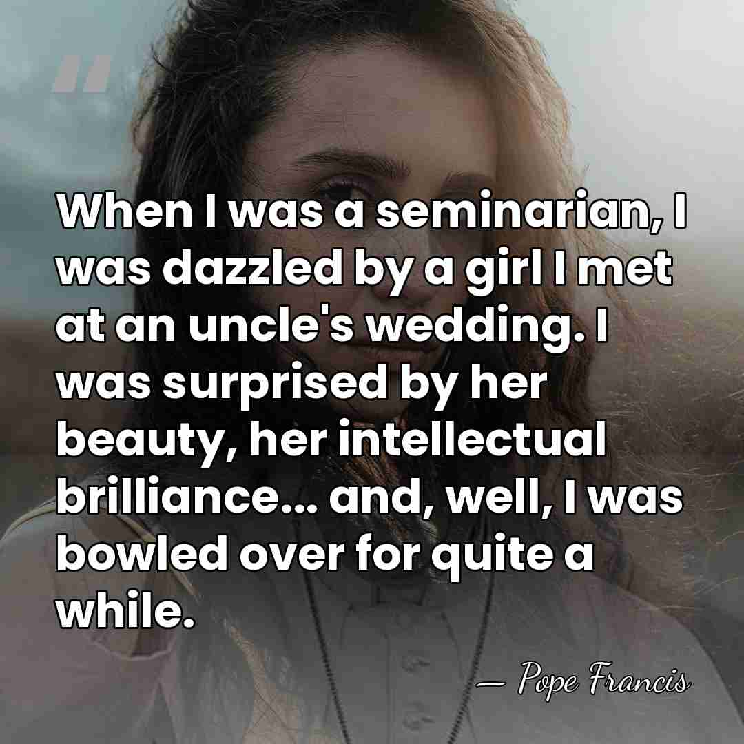 When I was a seminarian, I was dazzled by a girl I&hellip; - Pope Francis