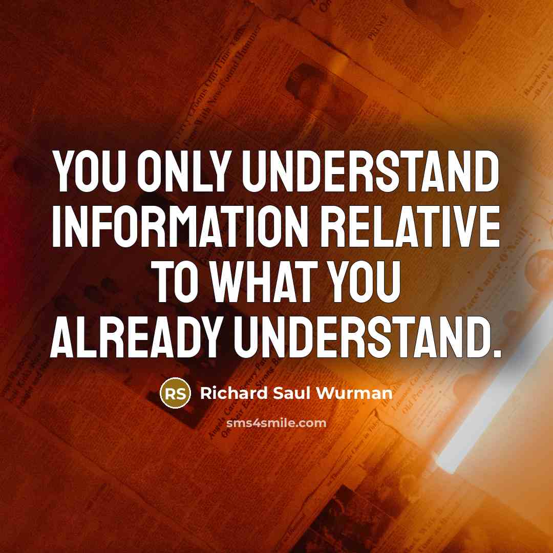 “You only understand information relative to what you already understand.…” quote by Richard Saul Wurman