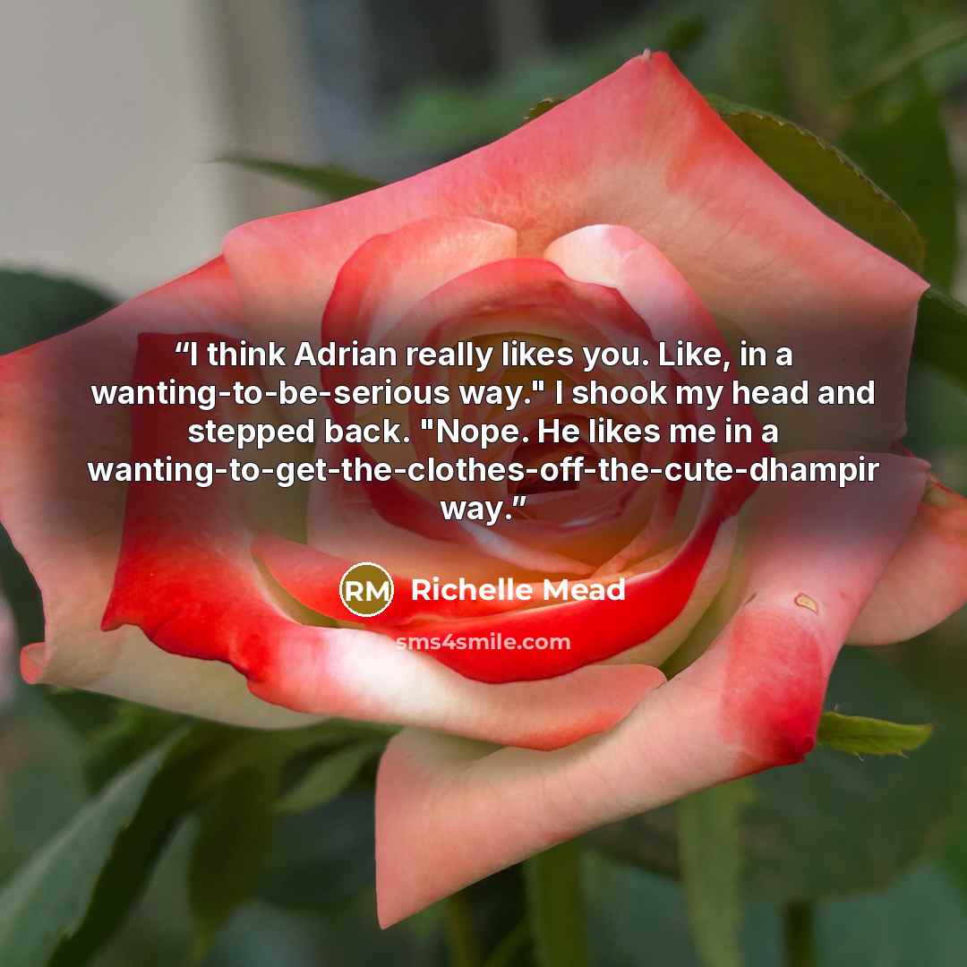 “I think Adrian really likes you. Like, in a wanting-to-be-serious way." I shook my head and stepped back. "Nope. He likes me in a wanting-to-get-the-clothes-off-the-cute-dhampir way.” quote by Richelle Mead