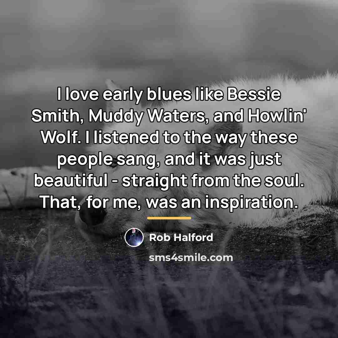 “I love early blues like Bessie Smith, Muddy Waters, and…” quote by Rob Halford