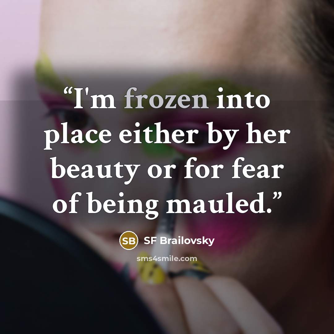 “I'm frozen into place either by her beauty or for fear of being mauled.” quote by SF Brailovsky