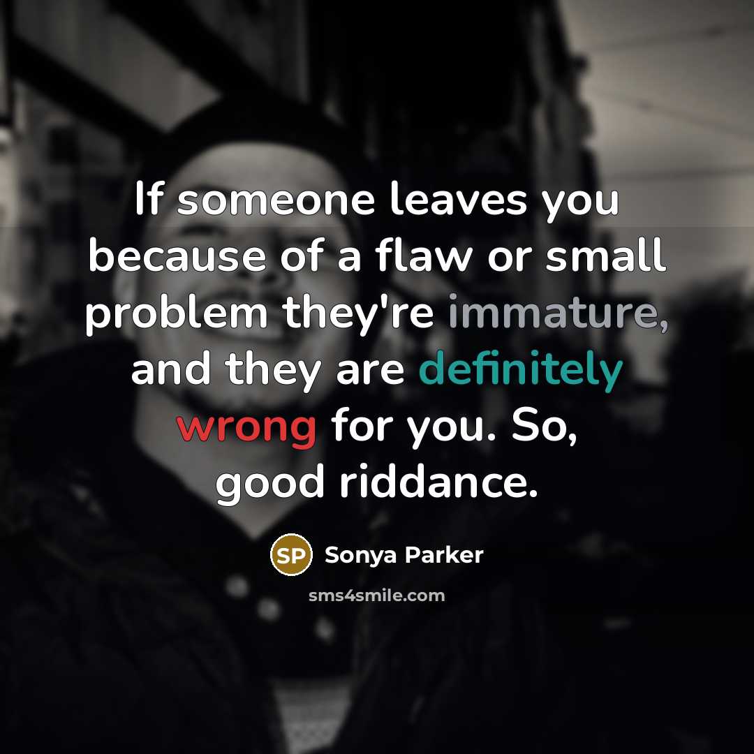“If someone leaves you because of a flaw or small problem they're immature, and they are definitely wrong for you. So, good riddance.” quote by Sonya Parker
