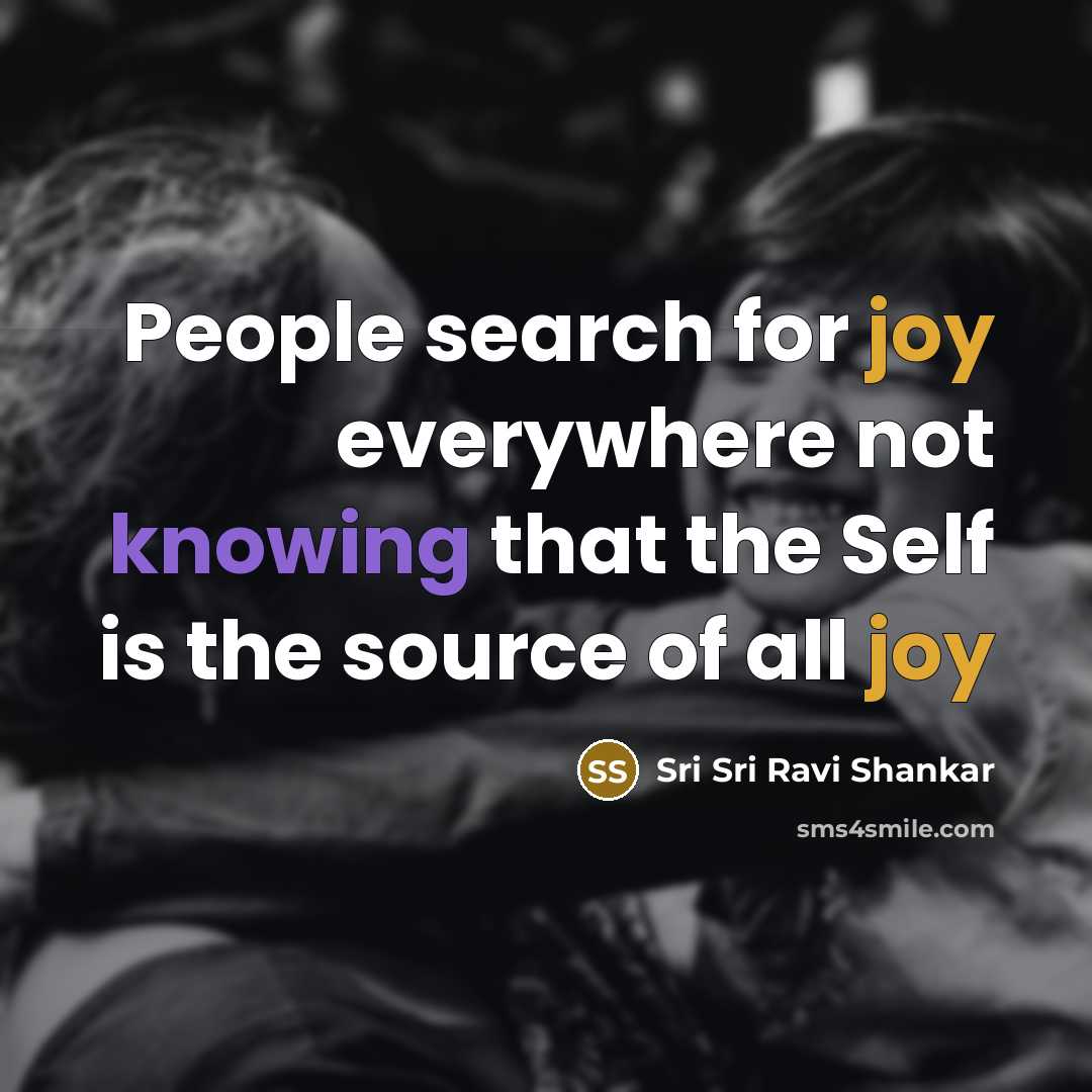 “People search for joy everywhere not knowing that the Self is the source of all joy” quote by Sri Sri Ravi Shankar