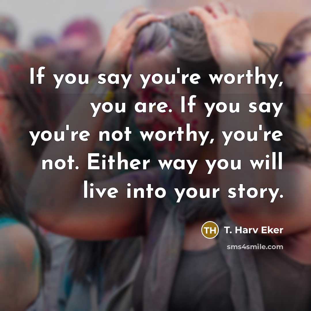 “If you say you're worthy, you are. If you say…” quote by T. Harv Eker