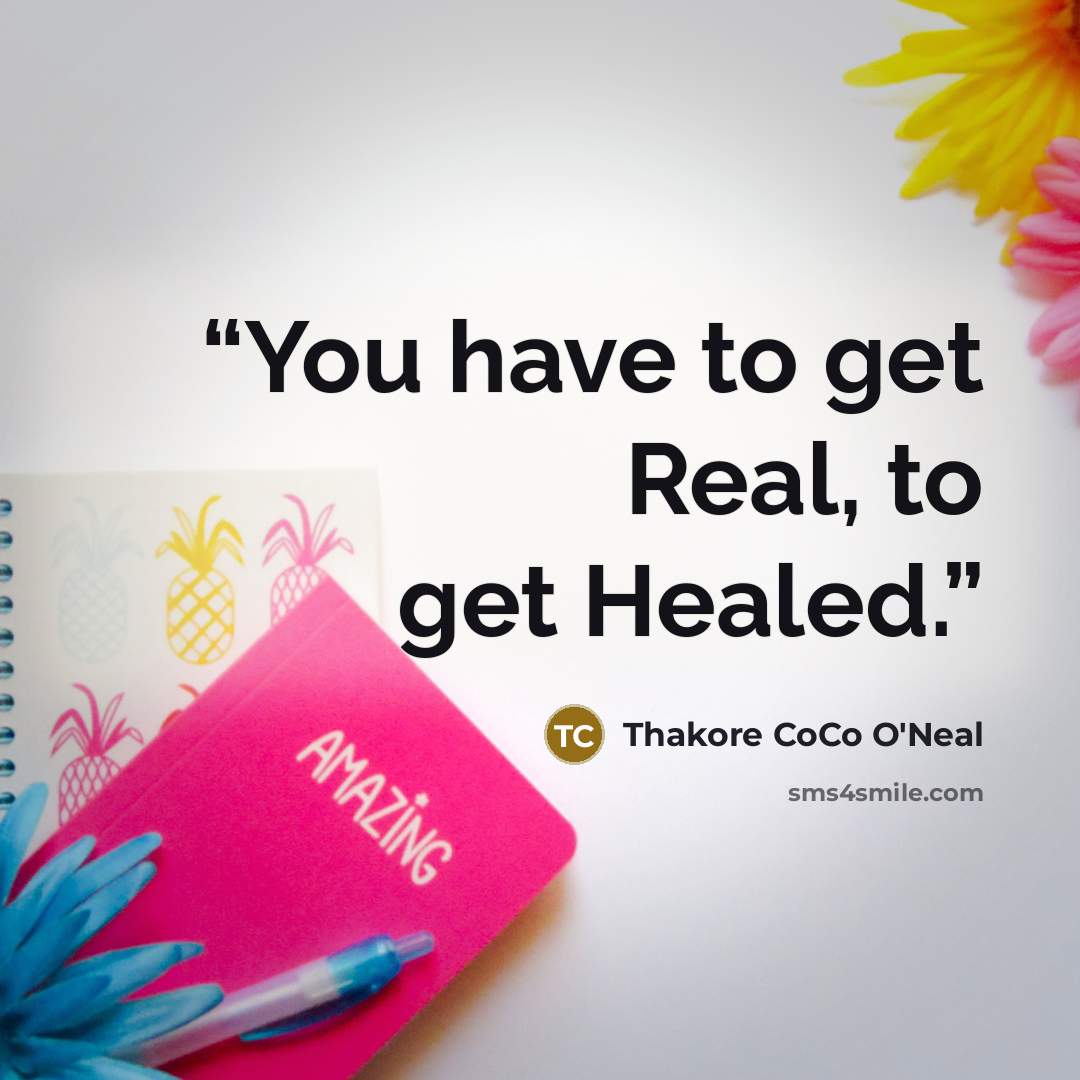 “You have to get Real, to get Healed.” quote by Thakore CoCo O'Neal