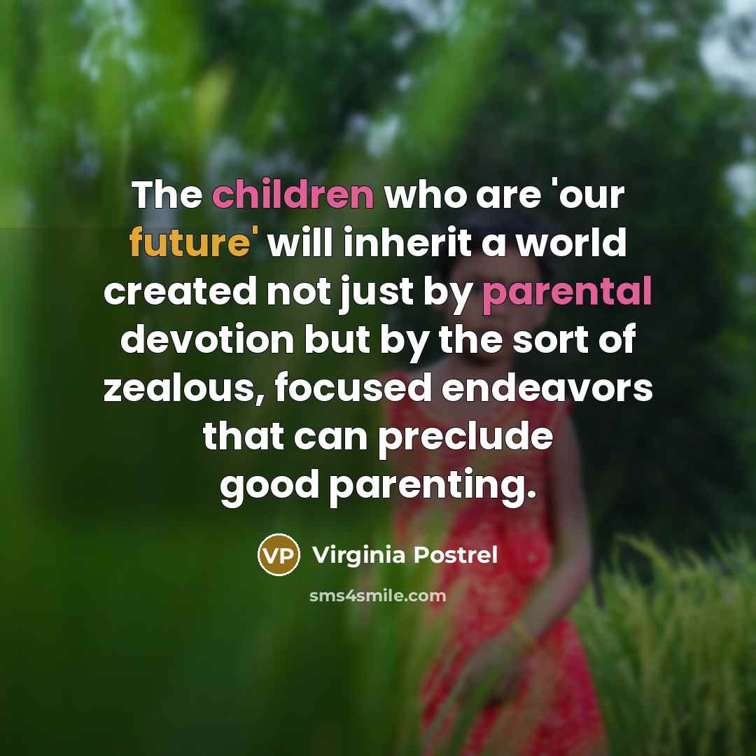 “The children who are 'our future' will inherit a world created not just by parental devotion but by the sort of zealous, focused endeavors that can preclude good parenting.” quote by Virginia Postrel