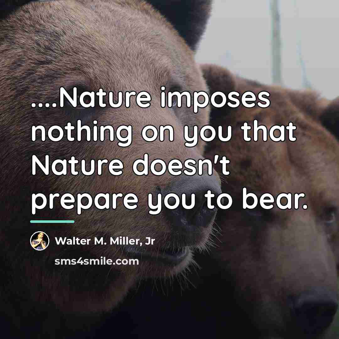 “....Nature imposes nothing on you that Nature doesn't prepare you…” quote by Walter M. Miller, Jr