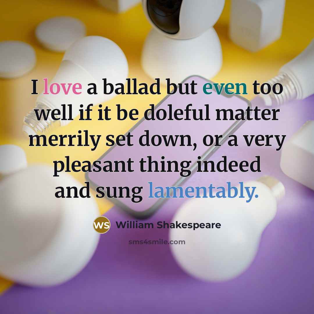 “I love a ballad but even too well if it be doleful matter merrily set down, or a very pleasant thing indeed and sung lamentably.” quote by William Shakespeare