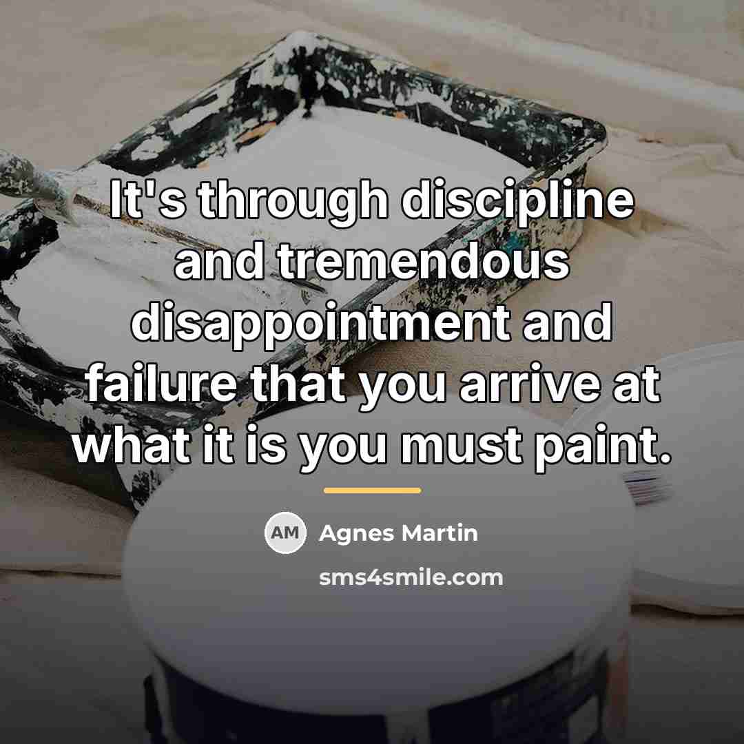 “It's through discipline and tremendous disappointment and failure that you…” quote by Agnes Martin
