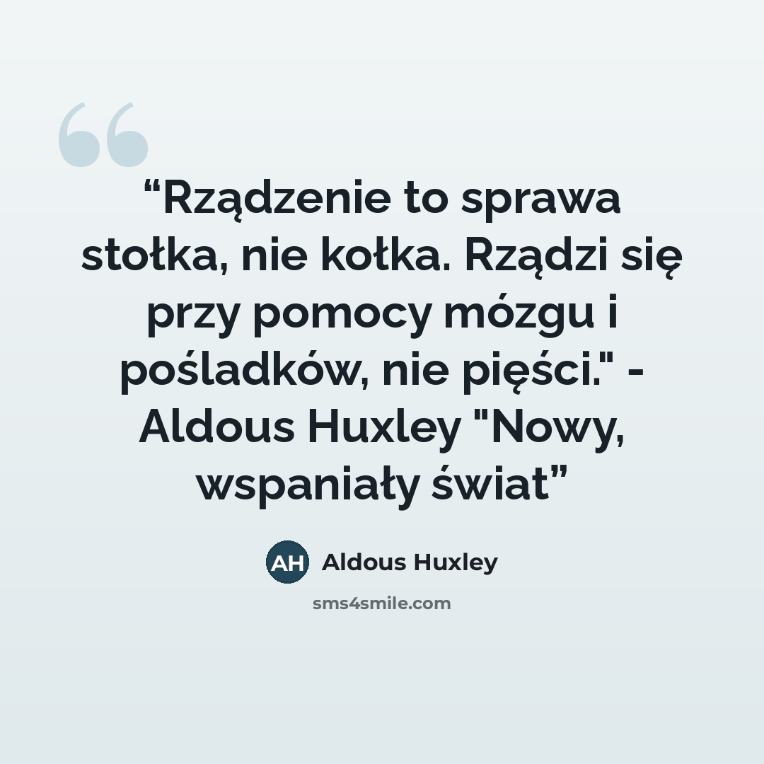 “Rządzenie to sprawa stołka, nie kołka. Rządzi się przy pomocy mózgu i pośladków, nie pięści." - Aldous Huxley "Nowy, wspaniały świat” quote by Aldous Huxley