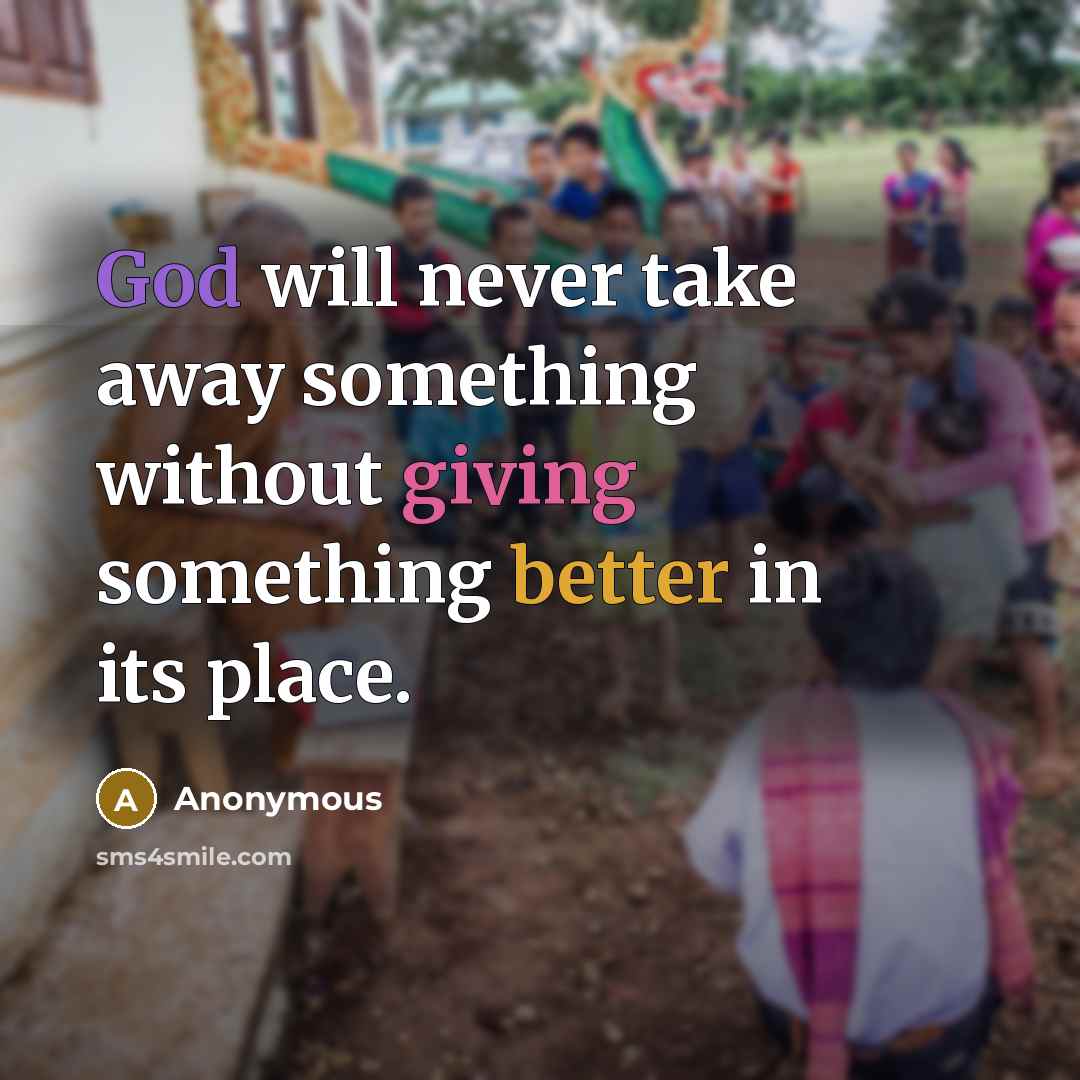 “God will never take away something without giving something better in its place.” quote by Anonymous