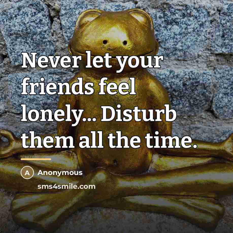 “Never let your friends feel lonely... Disturb them all the…” quote by Anonymous