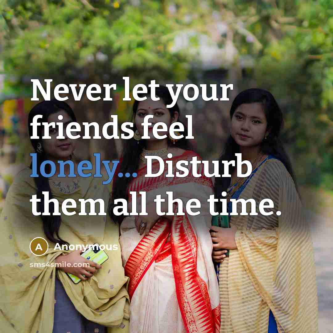 “Never let your friends feel lonely... Disturb them all the time.” quote by Anonymous