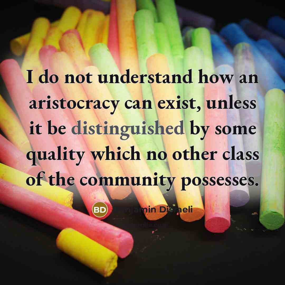 “I do not understand how an aristocracy can exist, unless…” quote by Benjamin Disraeli