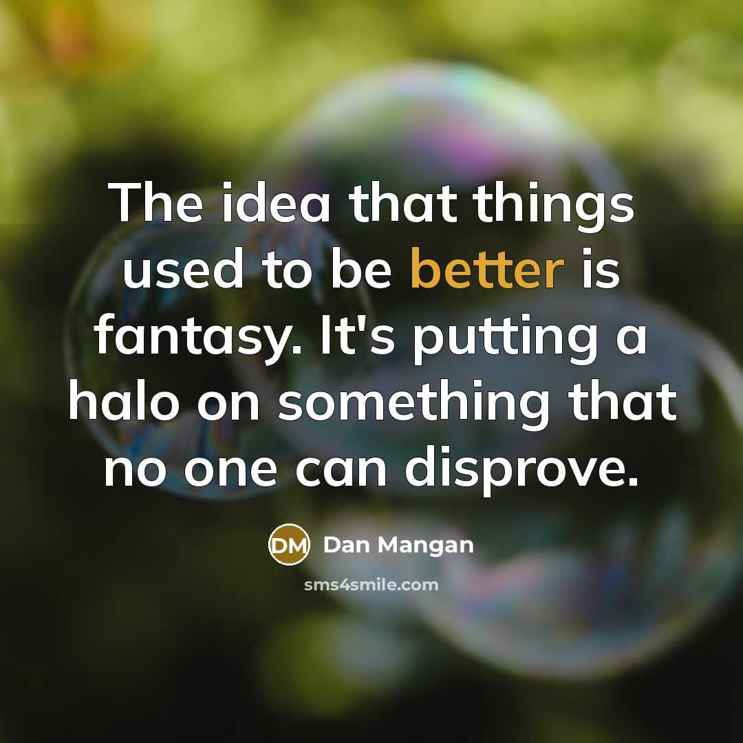 “The idea that things used to be better is fantasy. It's putting a halo on something that no one can disprove.” quote by Dan Mangan