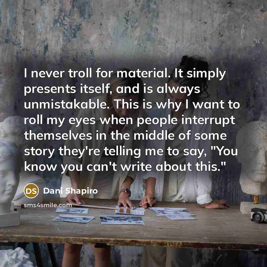 “I never troll for material. It simply presents itself, and…” quote by Dani Shapiro