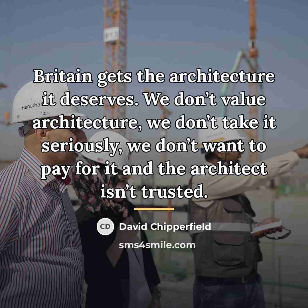 “Britain gets the architecture it deserves. We don’t value architecture,…” quote by David Chipperfield
