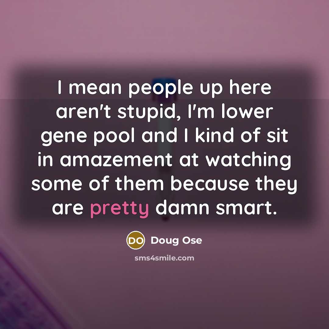 “I mean people up here aren't stupid, I'm lower gene…” quote by Doug Ose