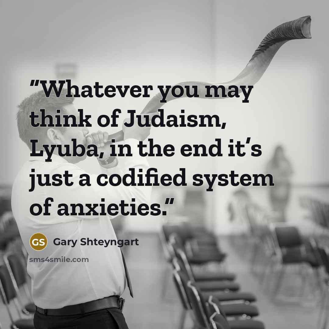“Whatever you may think of Judaism, Lyuba, in the end it’s just a codified system of anxieties.” quote by Gary Shteyngart