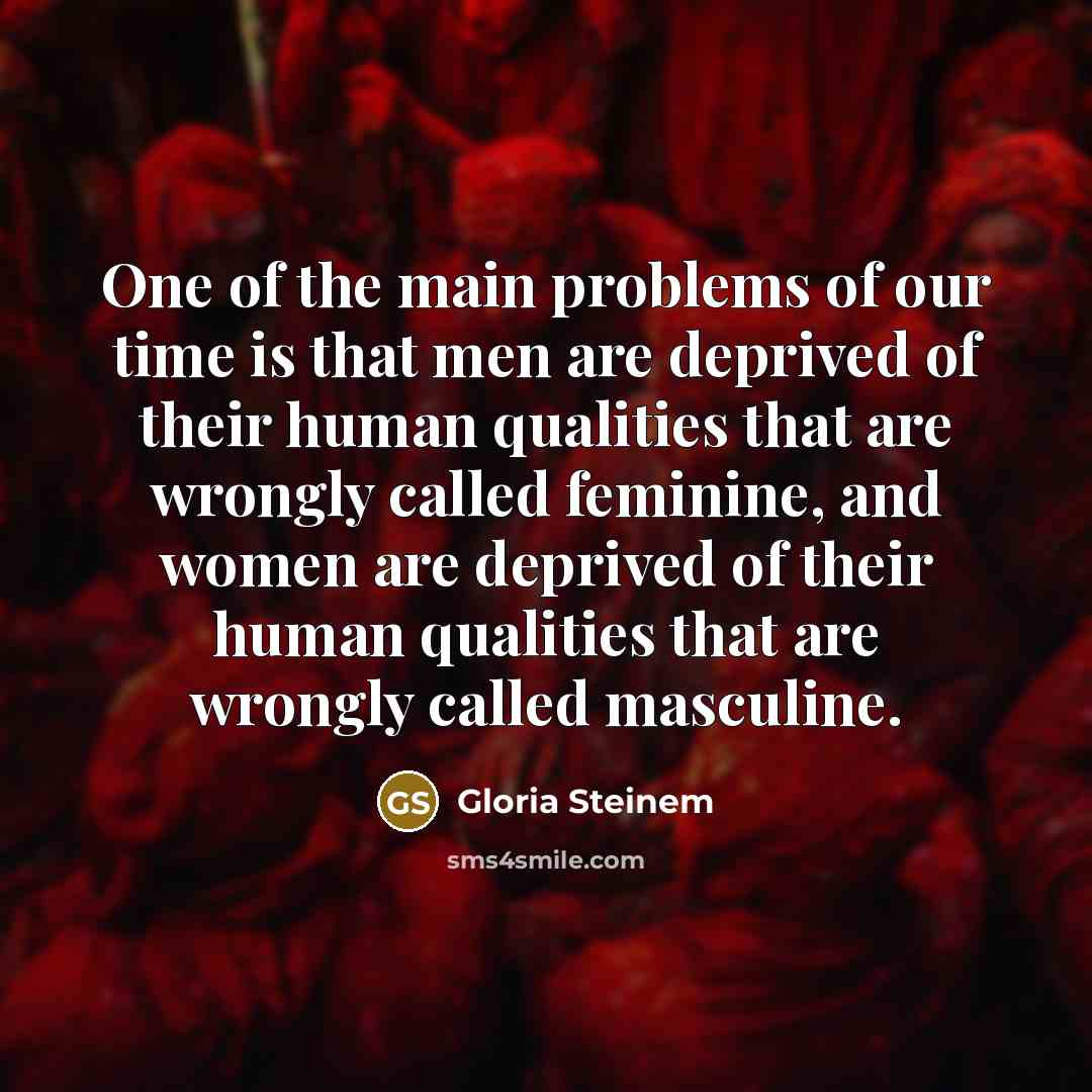 “One of the main problems of our time is that…” quote by Gloria Steinem
