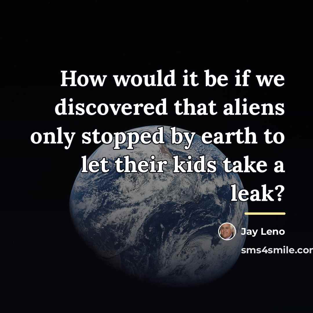 “How would it be if we discovered that aliens only…” quote by Jay Leno