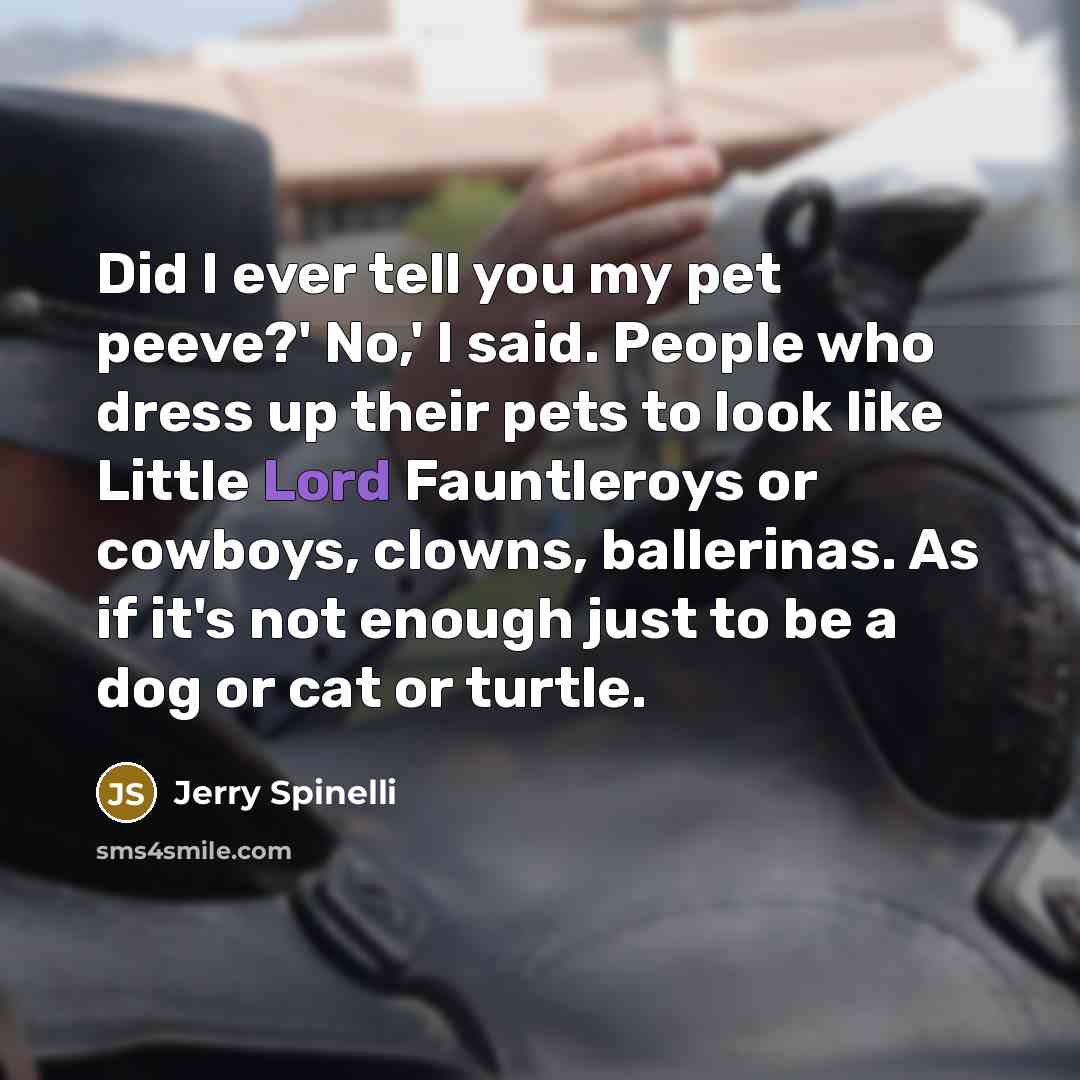 “Did I ever tell you my pet peeve?' No,' I said. People who dress up their pets to look like Little Lord Fauntleroys or cowboys, clowns, ballerinas. As if it's not enough just to be a dog or cat or turtle.” quote by Jerry Spinelli