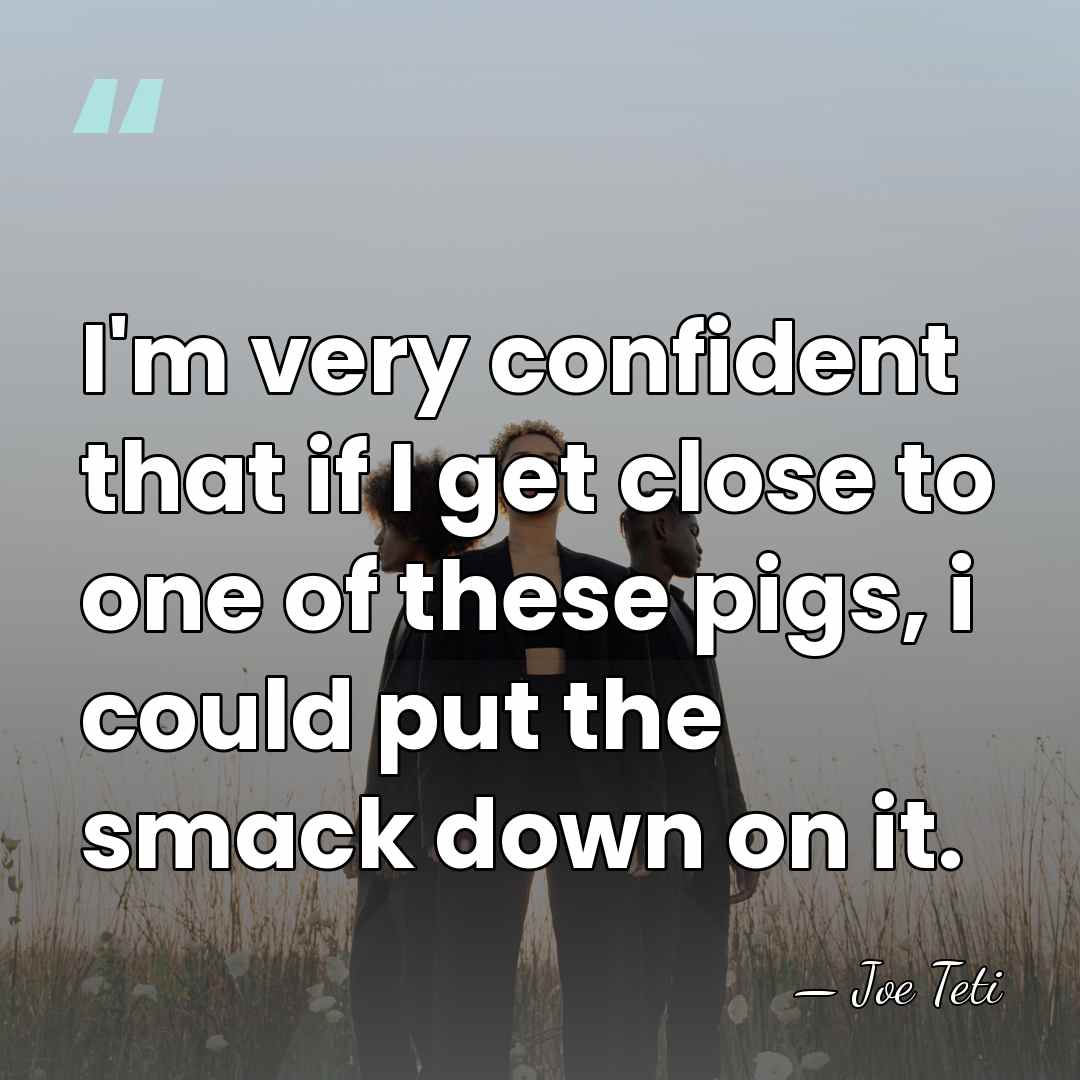 I'm very confident that if I get close to one of these&hellip; - Joe Teti