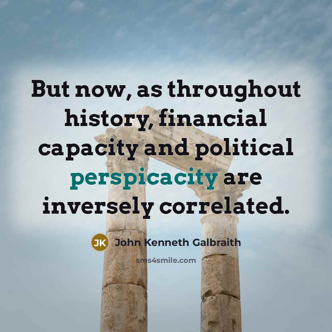 “But now, as throughout history, financial capacity and political perspicacity…” quote by John Kenneth Galbraith