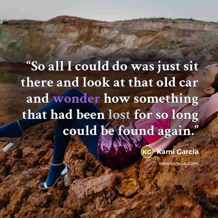 “So all I could do was just sit there and look at that old car and wonder how something that had been lost for so long could be found again.” quote by Kami Garcia
