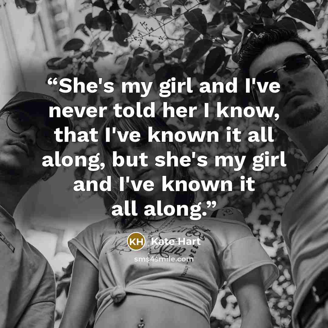 “She's my girl and I've never told her I know, that I've known it all along, but she's my girl and I've known it all along.” quote by Kate Hart