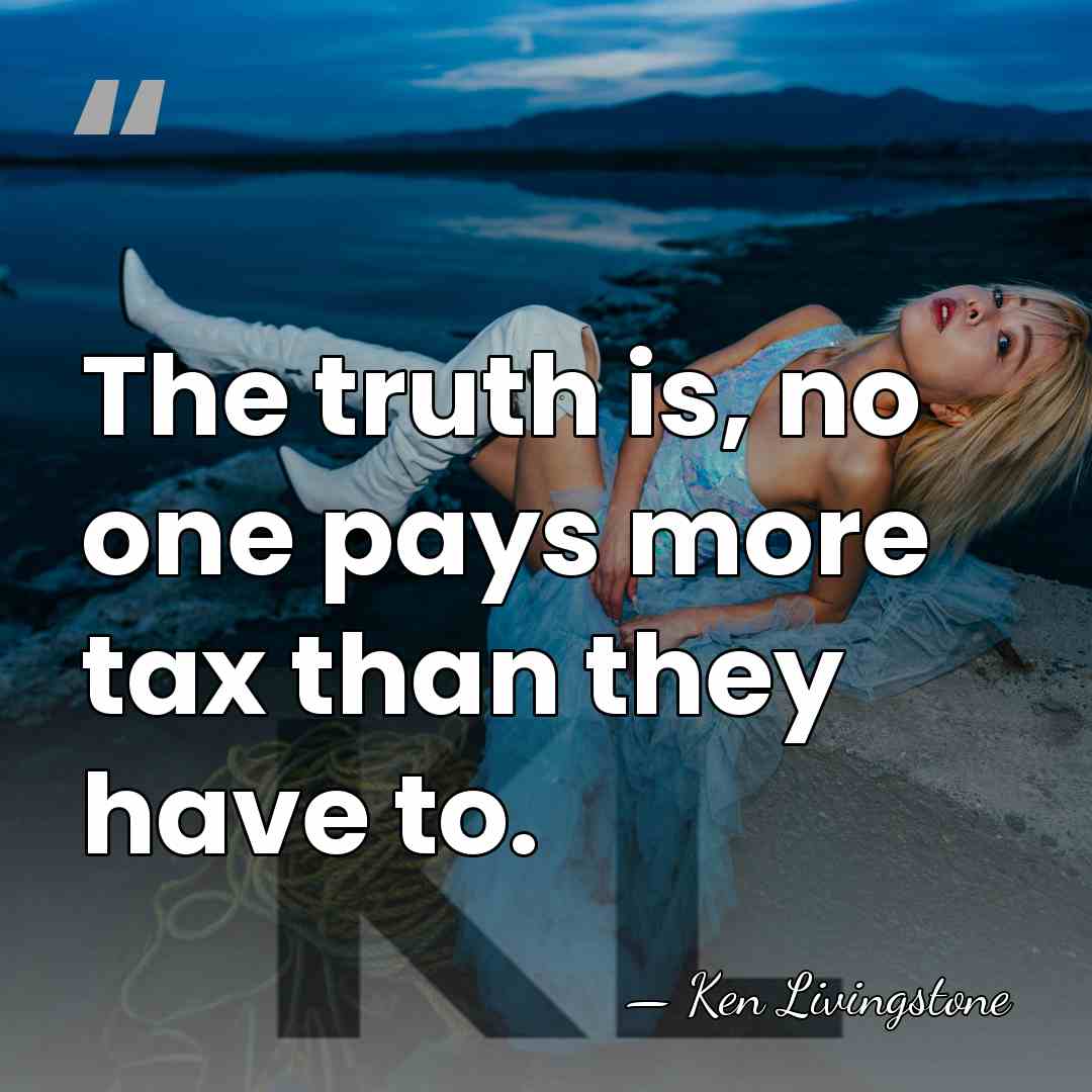 The truth is, no one pays more tax than they have to. - Ken Livingstone
