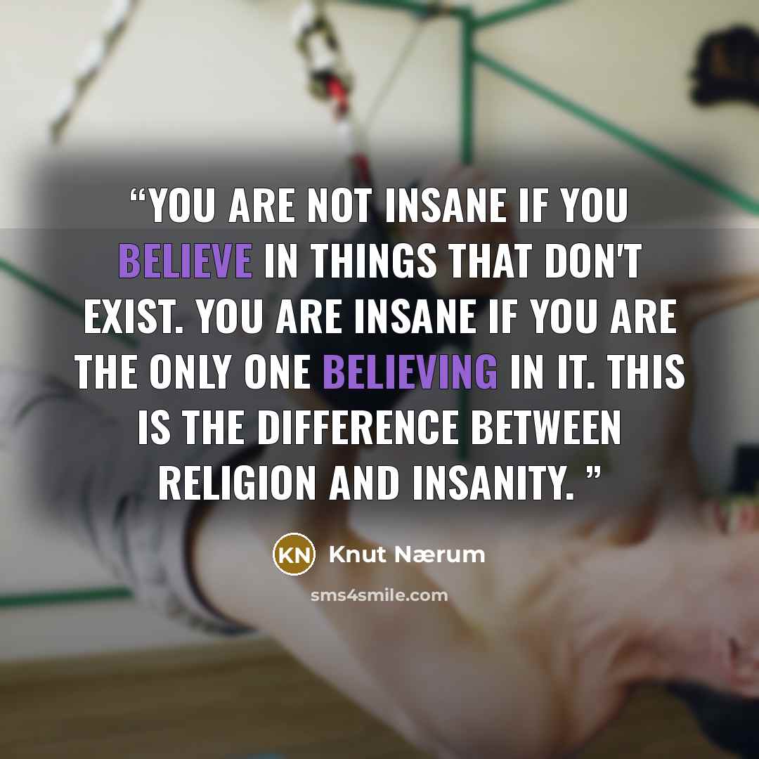 “You are not insane if you believe in things that don't exist. You are insane if you are the only one believing in it. This is the difference between religion and insanity.” quote by Knut Nærum