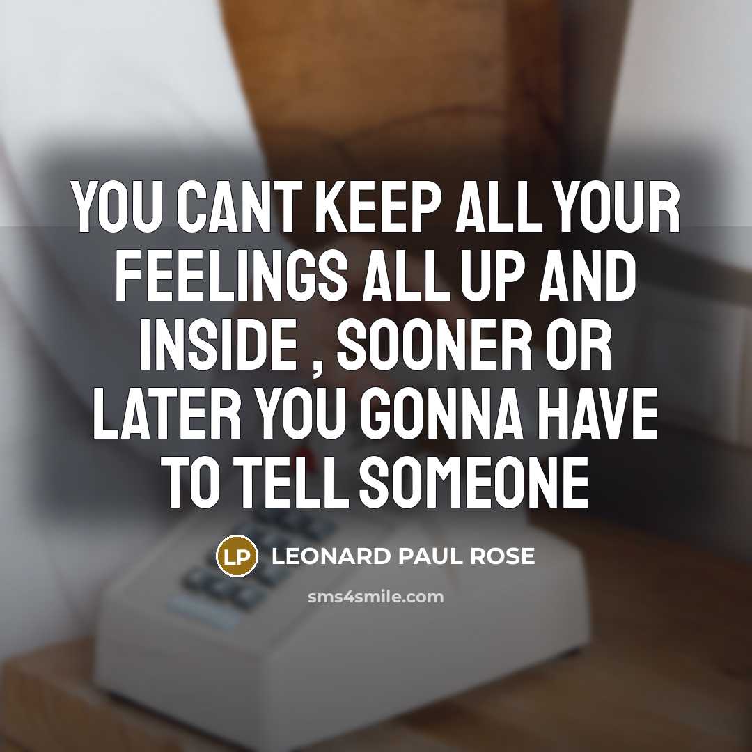 “YOU CANT KEEP ALL YOUR FEELINGS ALL UP AND INSIDE , SOONER OR LATER YOU GONNA HAVE TO TELL SOMEONE” quote by LEONARD PAUL ROSE