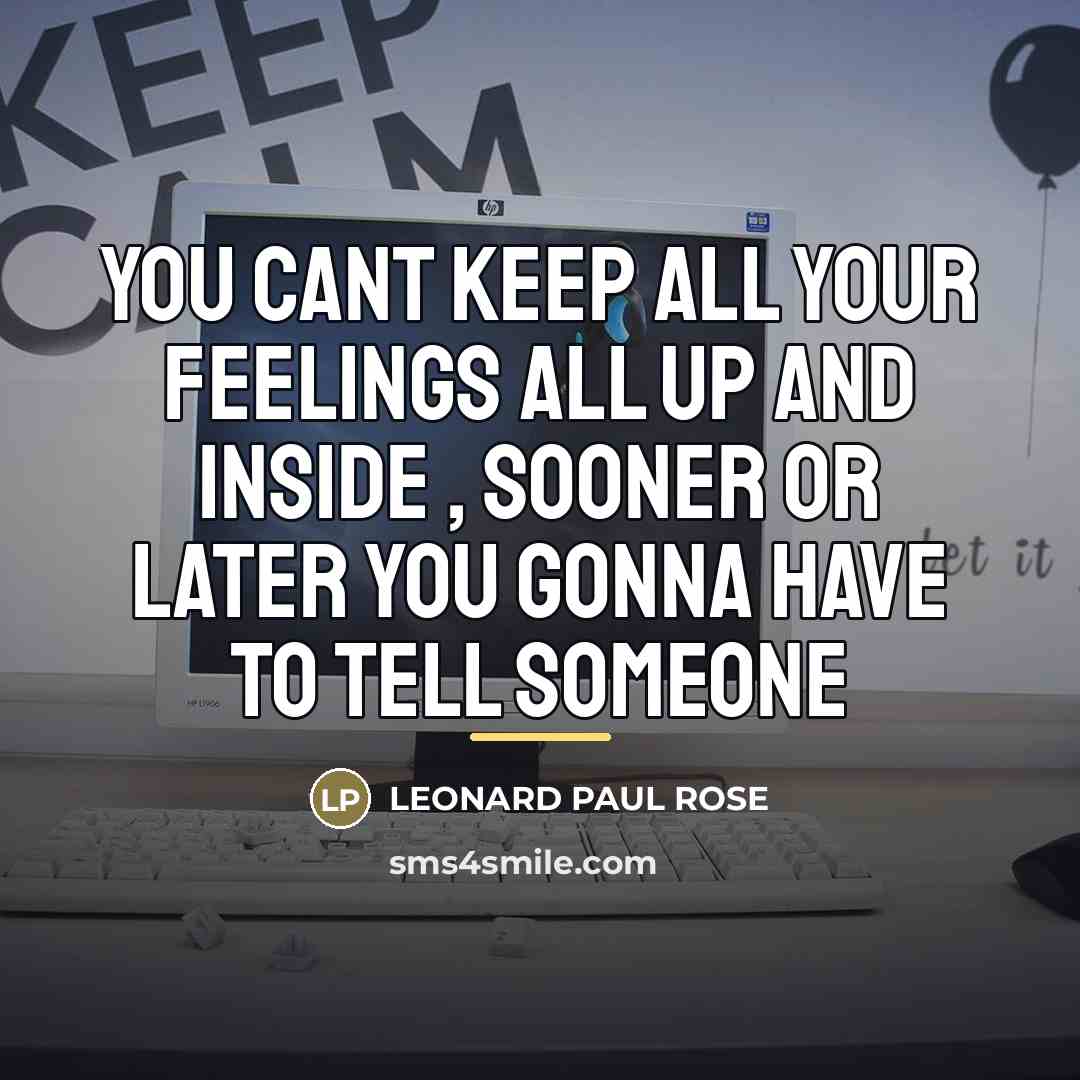 “YOU CANT KEEP ALL YOUR FEELINGS ALL UP AND INSIDE…” quote by LEONARD PAUL ROSE