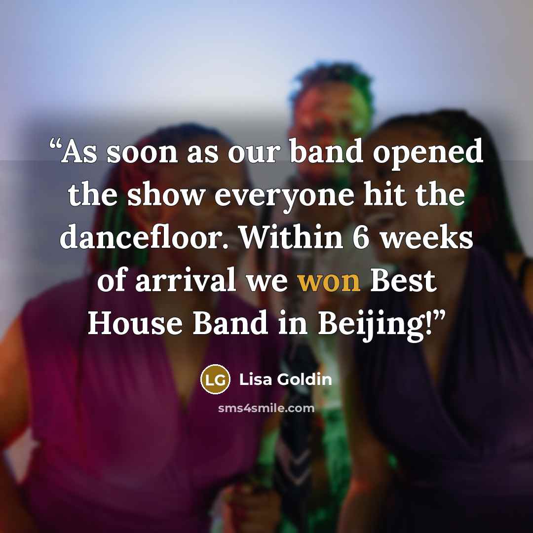 “As soon as our band opened the show everyone hit the dancefloor. Within 6 weeks of arrival we won Best House Band in Beijing!” quote by Lisa Goldin